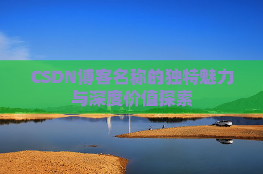 CSDN博客名称的独特魅力与深度价值探索 CSDN博客名称的独特魅力与深度价值探索